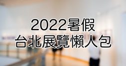 2022台北展覽》9大暑假必看展覽懶人包！門票優惠、展覽時間地點 - LazyBag 懶人包